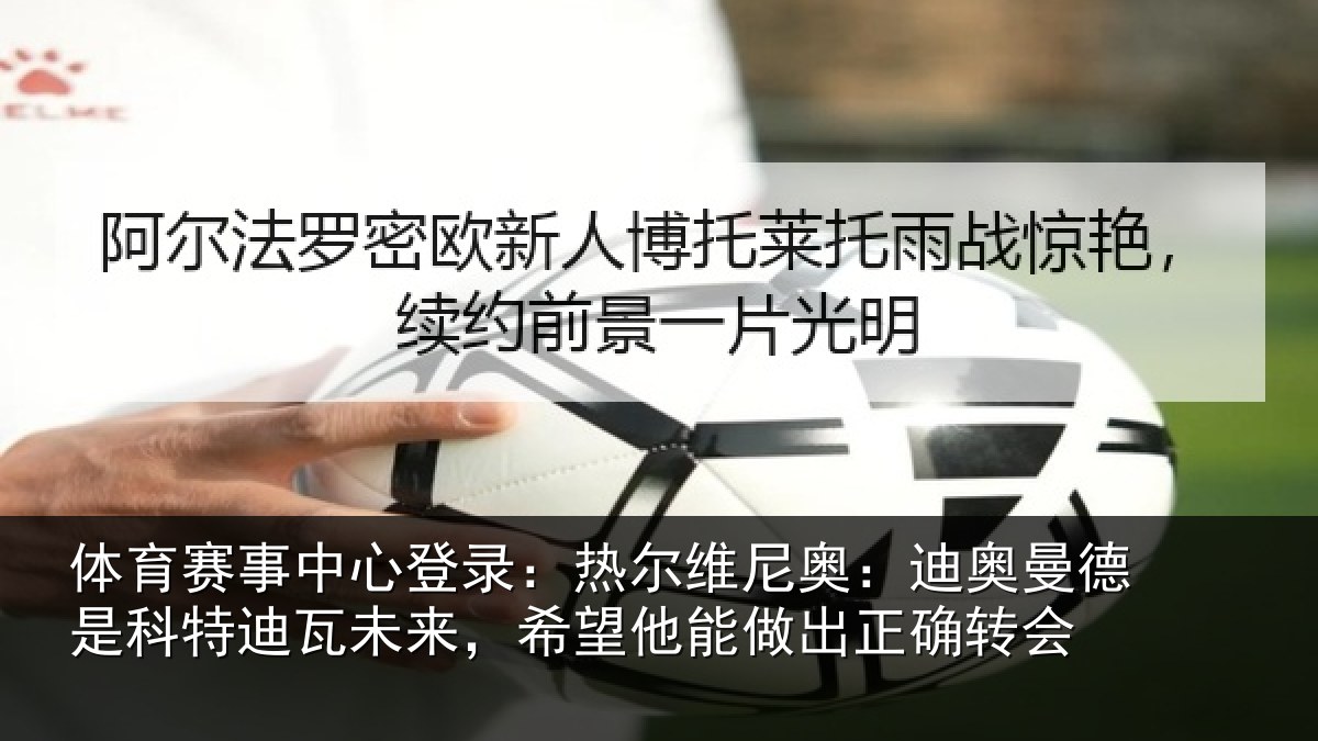 体育赛事中心登录：热尔维尼奥：迪奥曼德是科特迪瓦未来，希望他能做出正确转会